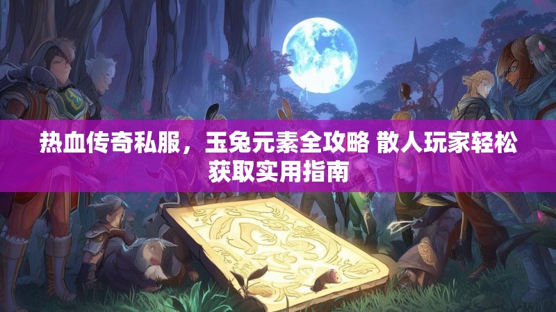 热血传奇私服，玉兔元素全攻略 散人玩家轻松获取实用指南