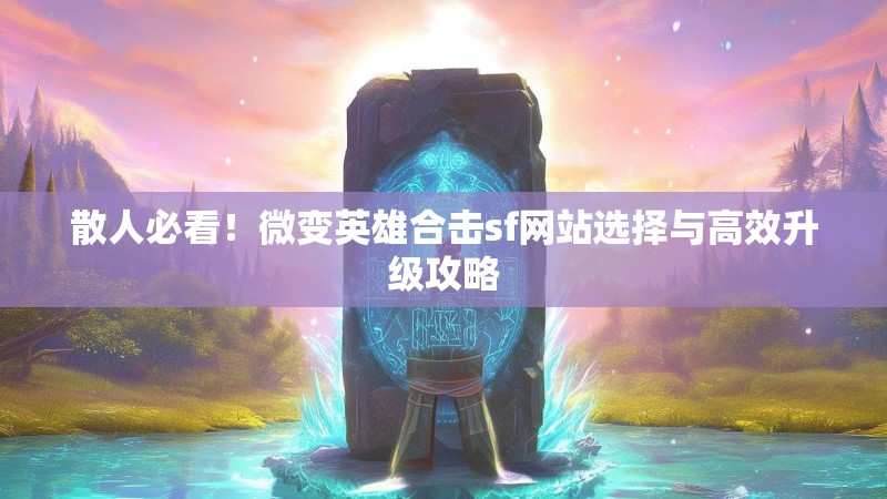 散人必看！微变英雄合击sf网站选择与高效升级攻略