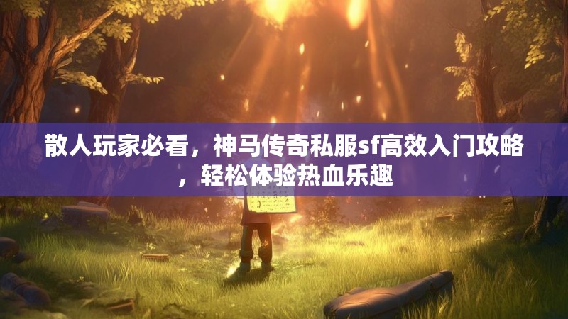 散人玩家必看，神马传奇私服sf高效入门攻略，轻松体验热血乐趣