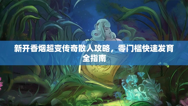 新开香烟超变传奇散人攻略，零门槛快速发育全指南