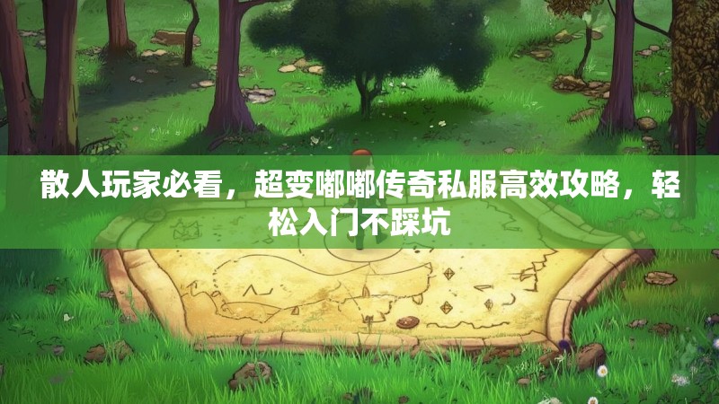 散人玩家必看，超变嘟嘟传奇私服高效攻略，轻松入门不踩坑