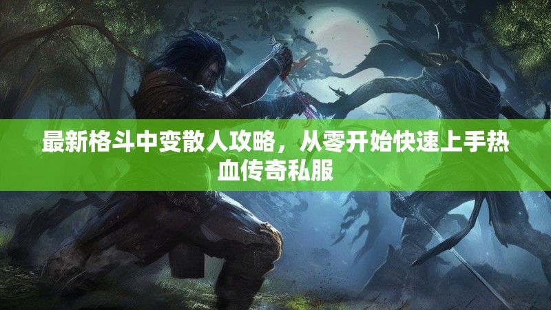 最新格斗中变散人攻略，从零开始快速上手热血传奇私服