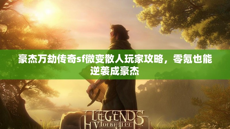 豪杰万劫传奇sf微变散人玩家攻略，零氪也能逆袭成豪杰