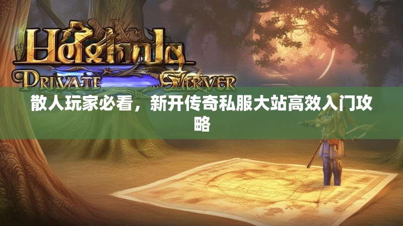 散人玩家必看，新开传奇私服大站高效入门攻略