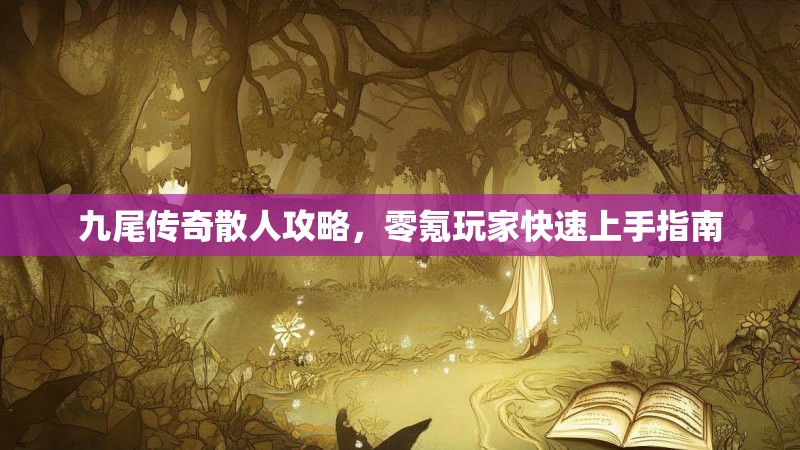 九尾传奇散人攻略，零氪玩家快速上手指南