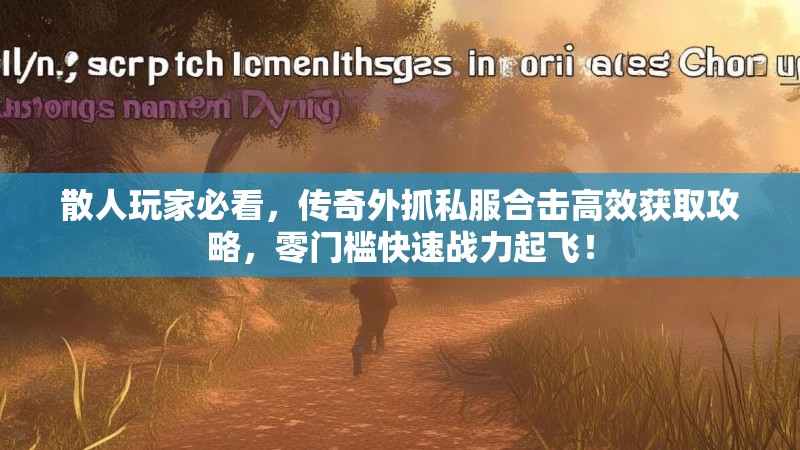 散人玩家必看，传奇外抓私服合击高效获取攻略，零门槛快速战力起飞！