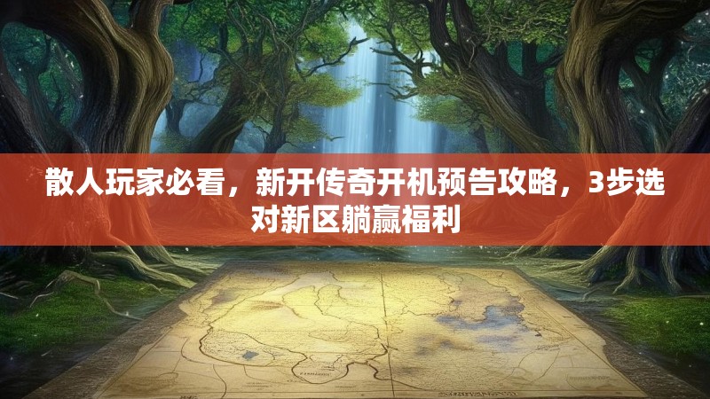 散人玩家必看，新开传奇开机预告攻略，3步选对新区躺赢福利