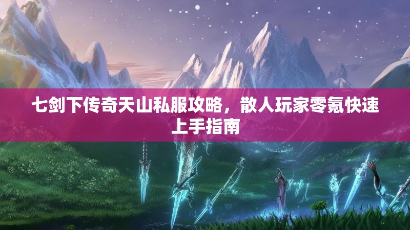 七剑下传奇天山私服攻略，散人玩家零氪快速上手指南