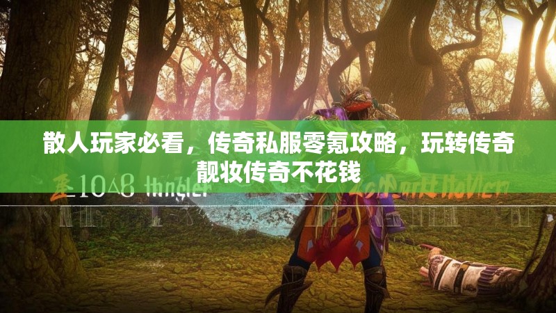 散人玩家必看，传奇私服零氪攻略，玩转传奇靓妆传奇不花钱