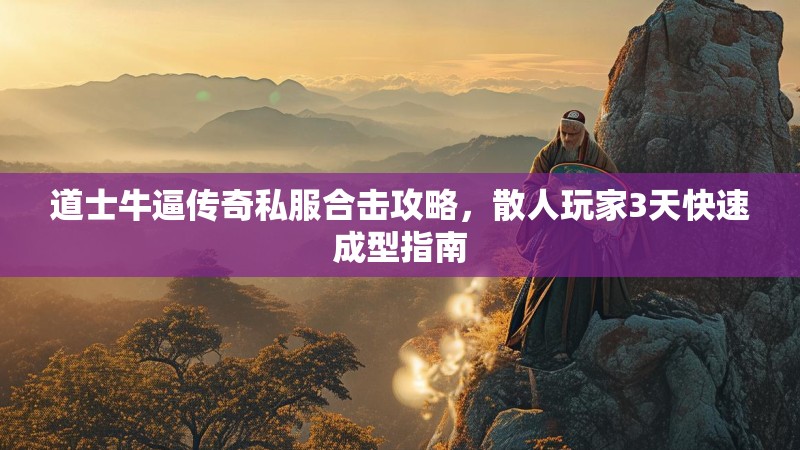 道士牛逼传奇私服合击攻略，散人玩家3天快速成型指南