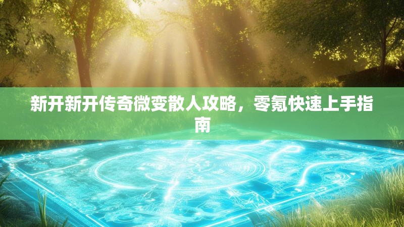 新开新开传奇微变散人攻略，零氪快速上手指南
