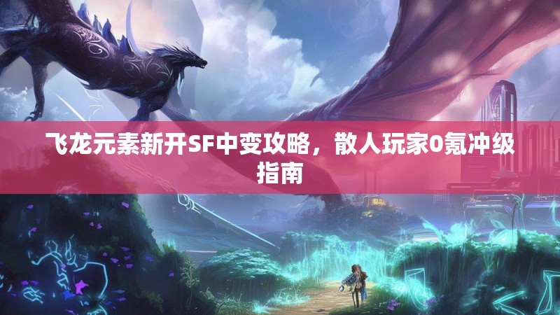飞龙元素新开SF中变攻略，散人玩家0氪冲级指南