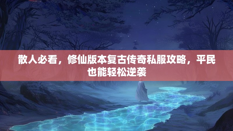 散人必看，修仙版本复古传奇私服攻略，平民也能轻松逆袭