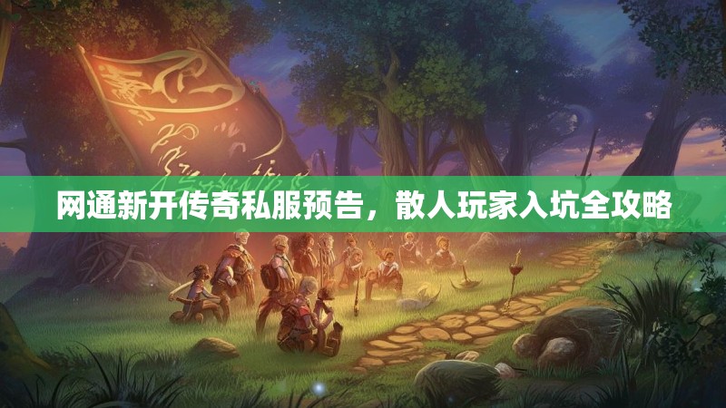 网通新开传奇私服预告，散人玩家入坑全攻略