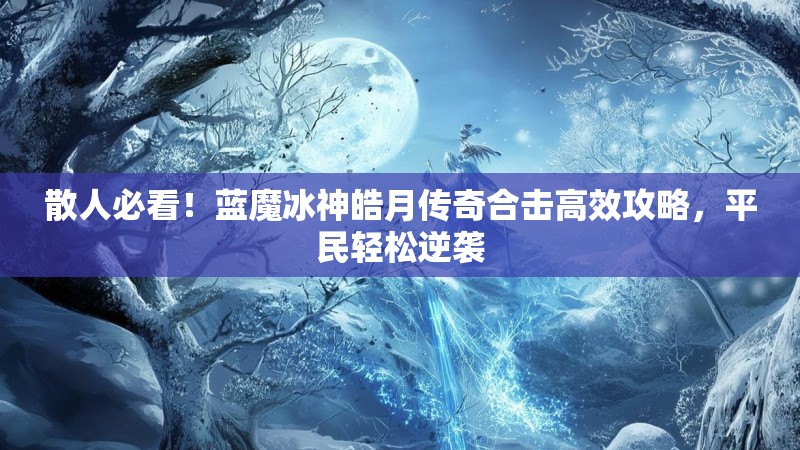 散人必看！蓝魔冰神皓月传奇合击高效攻略，平民轻松逆袭