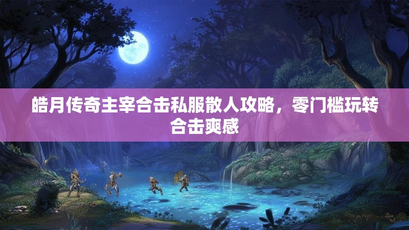 皓月传奇主宰合击私服散人攻略，零门槛玩转合击爽感