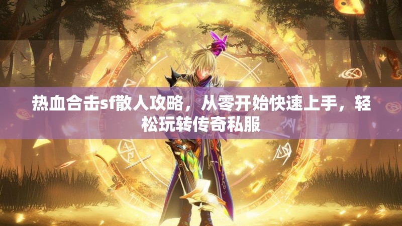 热血合击sf散人攻略，从零开始快速上手，轻松玩转传奇私服