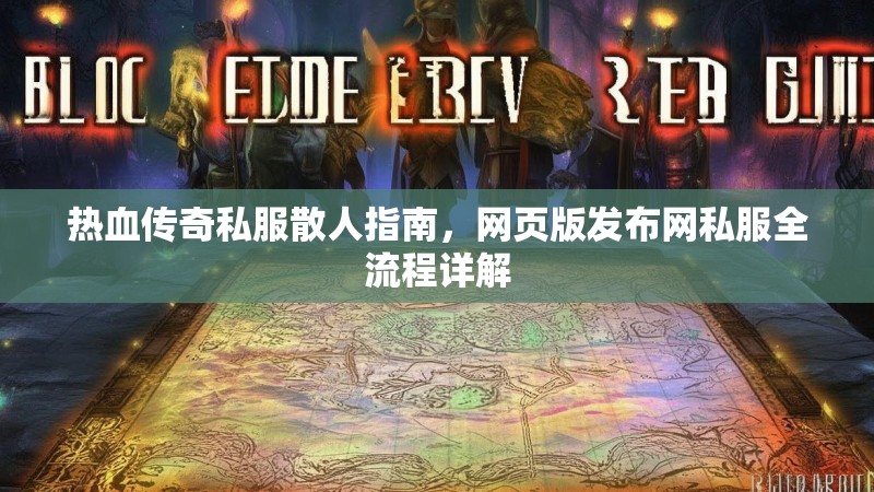 热血传奇私服散人指南，网页版发布网私服全流程详解