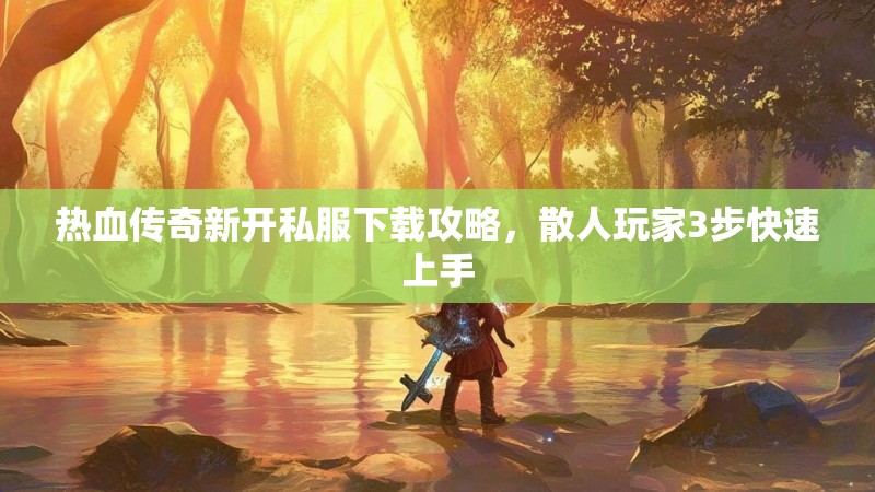 热血传奇新开私服下载攻略，散人玩家3步快速上手