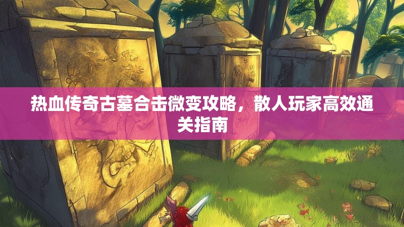 热血传奇古墓合击微变攻略，散人玩家高效通关指南