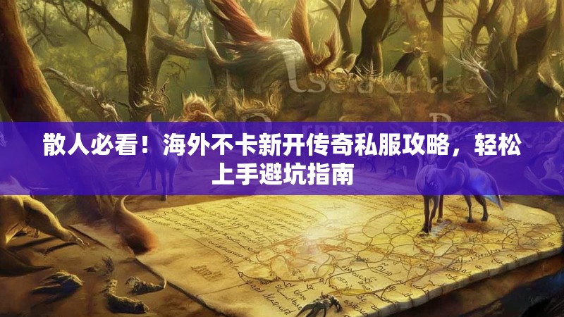 散人必看！海外不卡新开传奇私服攻略，轻松上手避坑指南