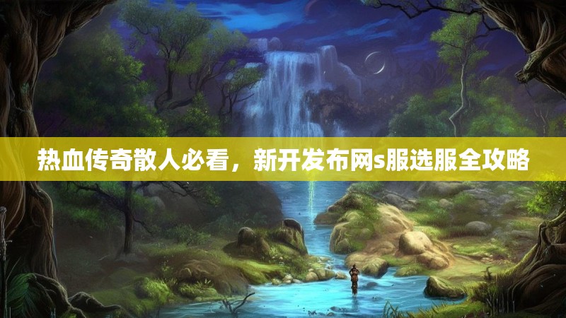 热血传奇散人必看，新开发布网s服选服全攻略