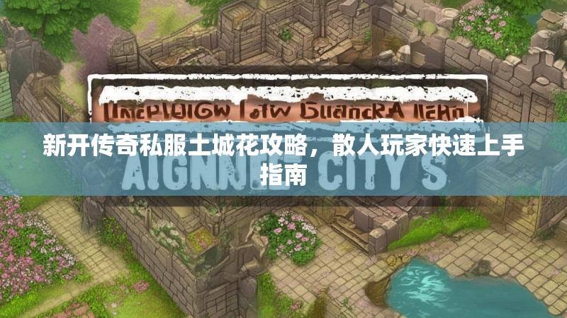 新开传奇私服土城花攻略，散人玩家快速上手指南
