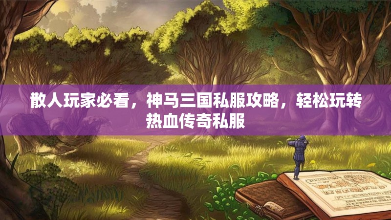 散人玩家必看，神马三国私服攻略，轻松玩转热血传奇私服