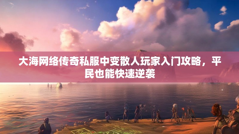 大海网络传奇私服中变散人玩家入门攻略，平民也能快速逆袭