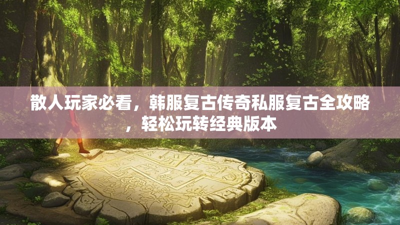 散人玩家必看，韩服复古传奇私服复古全攻略，轻松玩转经典版本