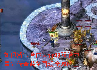 如何解锁合体装备的双倍力量？传奇装备再现全攻略