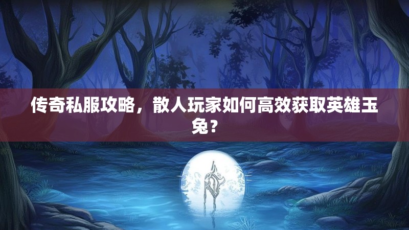 传奇私服攻略，散人玩家如何高效获取英雄玉兔？