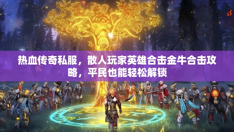 热血传奇私服，散人玩家英雄合击金牛合击攻略，平民也能轻松解锁