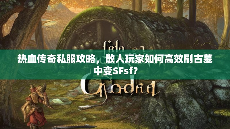 热血传奇私服攻略，散人玩家如何高效刷古墓中变SFsf？