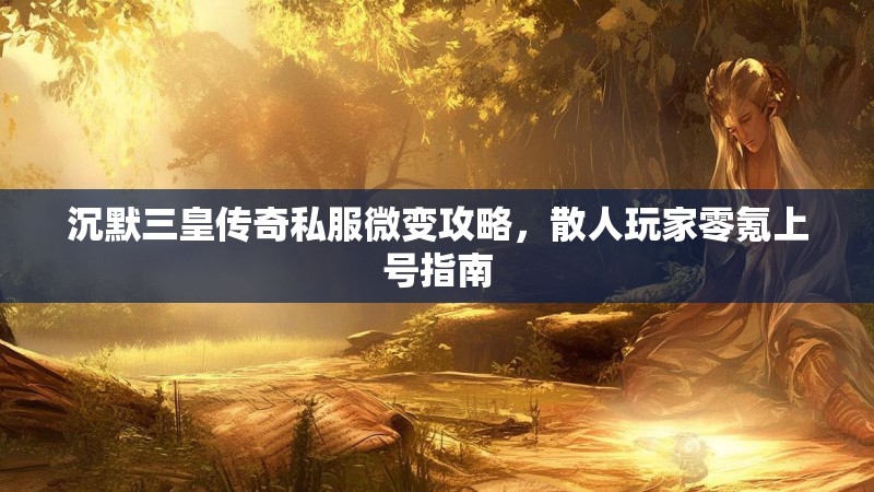 沉默三皇传奇私服微变攻略，散人玩家零氪上号指南