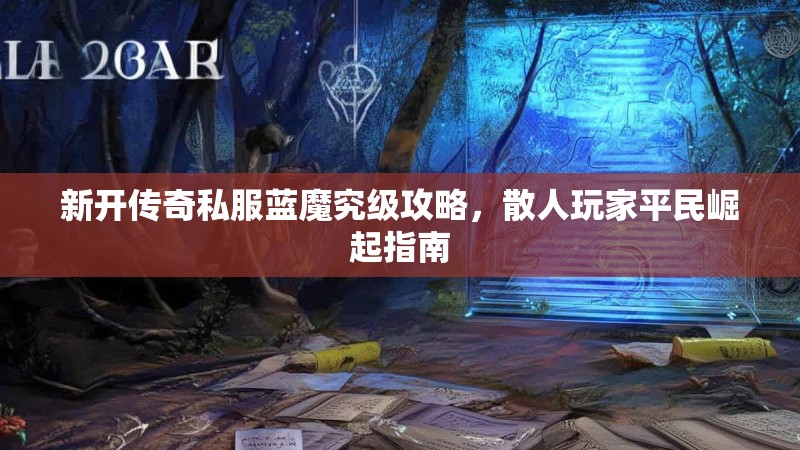 新开传奇私服蓝魔究级攻略，散人玩家平民崛起指南