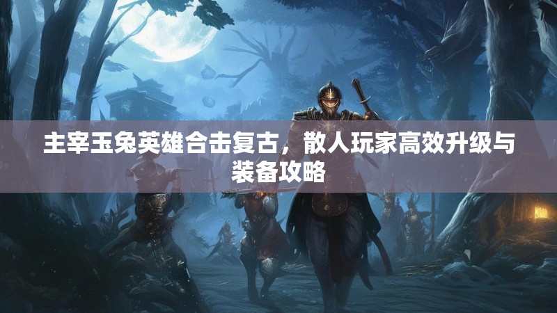 主宰玉兔英雄合击复古，散人玩家高效升级与装备攻略