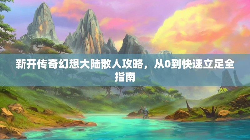 新开传奇幻想大陆散人攻略，从0到快速立足全指南