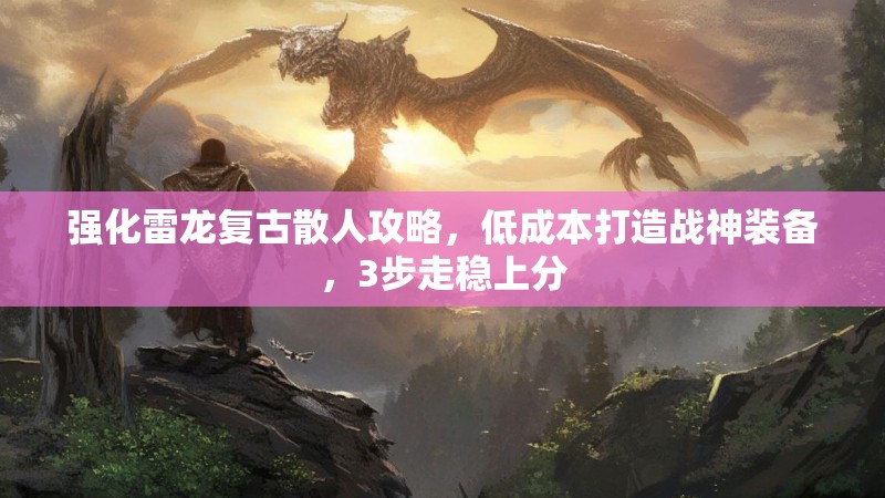 强化雷龙复古散人攻略，低成本打造战神装备，3步走稳上分