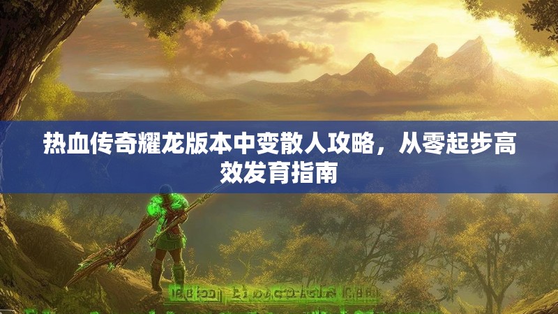 热血传奇耀龙版本中变散人攻略，从零起步高效发育指南