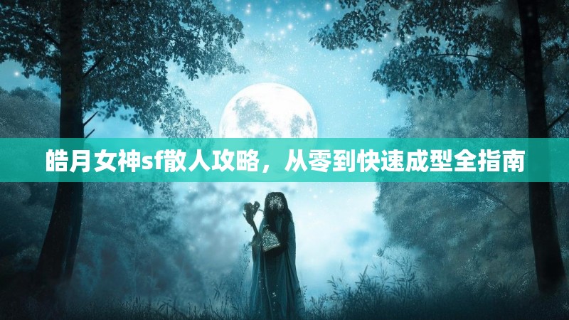 皓月女神sf散人攻略，从零到快速成型全指南