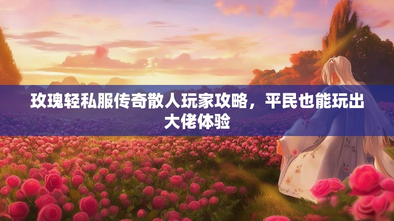 玫瑰轻私服传奇散人玩家攻略，平民也能玩出大佬体验