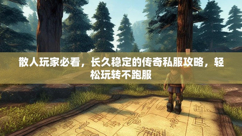 散人玩家必看，长久稳定的传奇私服攻略，轻松玩转不跑服