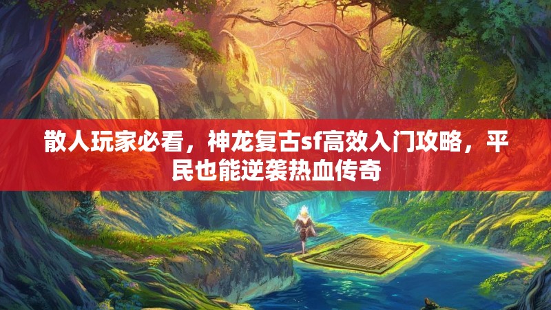 散人玩家必看，神龙复古sf高效入门攻略，平民也能逆袭热血传奇
