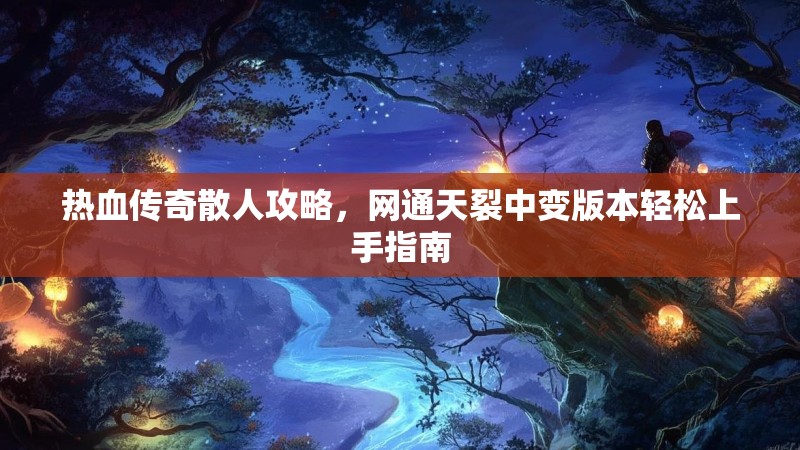 热血传奇散人攻略，网通天裂中变版本轻松上手指南