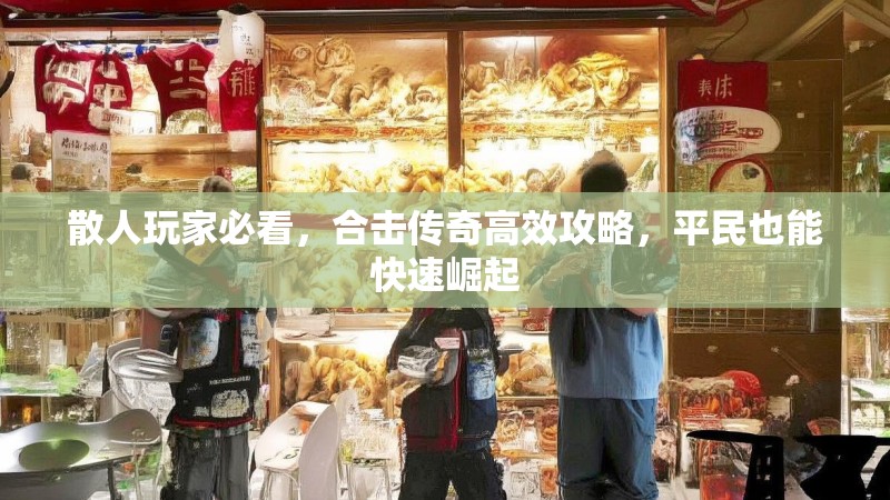 散人玩家必看，合击传奇高效攻略，平民也能快速崛起