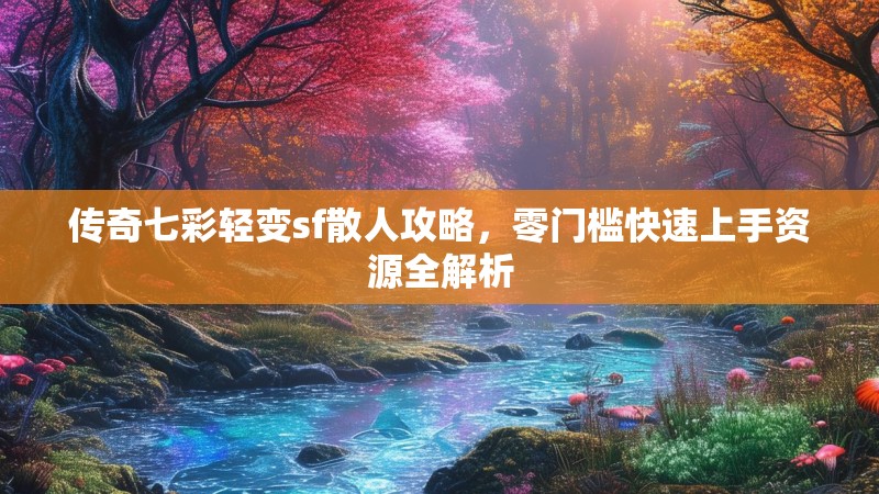 传奇七彩轻变sf散人攻略，零门槛快速上手资源全解析