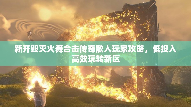 新开毁灭火舞合击传奇散人玩家攻略，低投入高效玩转新区