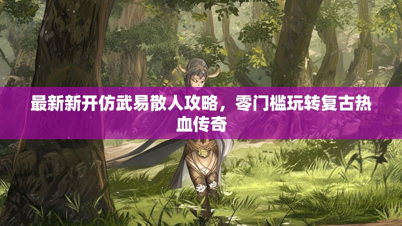 最新新开仿武易散人攻略，零门槛玩转复古热血传奇