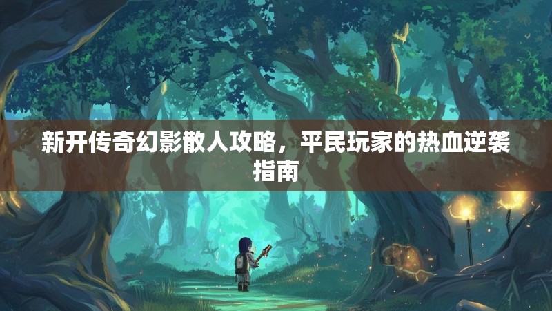 新开传奇幻影散人攻略,平民玩家的热血逆袭指南 新开传奇幻影散人攻略,平民玩家的热血逆袭指南